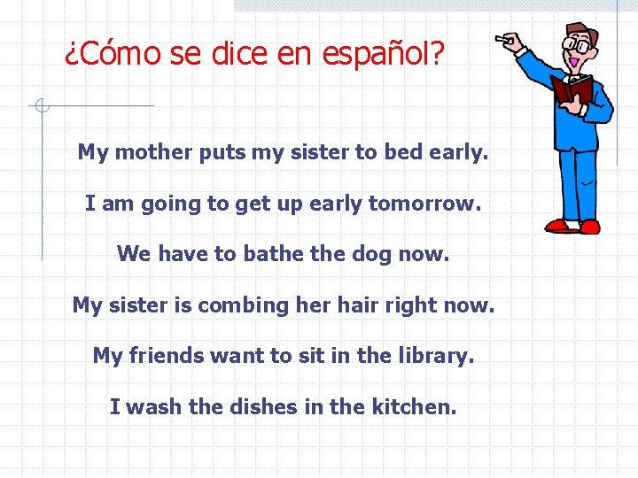 ¿Cómo se dice en español? My mother puts my sister to bed early. I