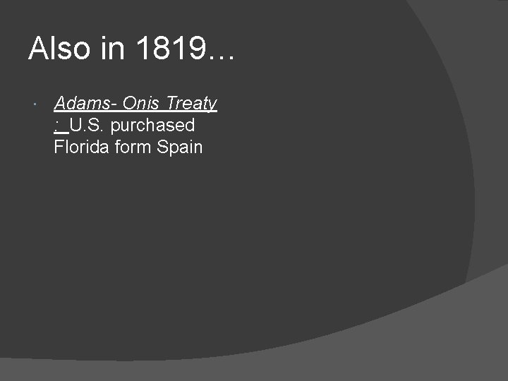 Also in 1819… Adams- Onis Treaty : U. S. purchased Florida form Spain 