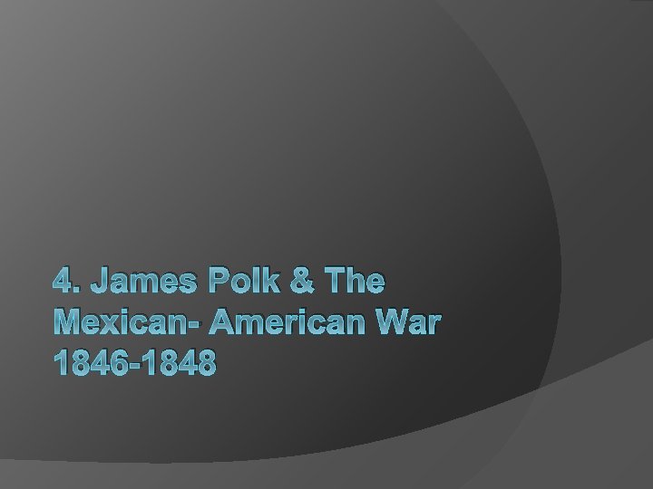 4. James Polk & The Mexican- American War 1846 -1848 