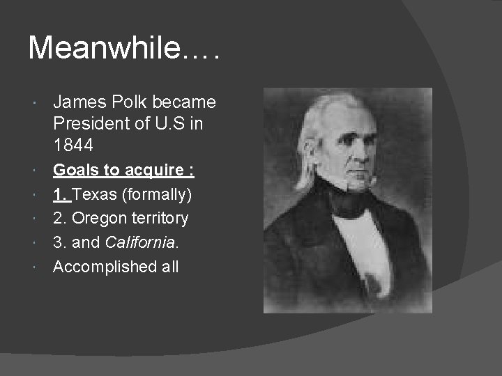 Meanwhile…. James Polk became President of U. S in 1844 Goals to acquire :