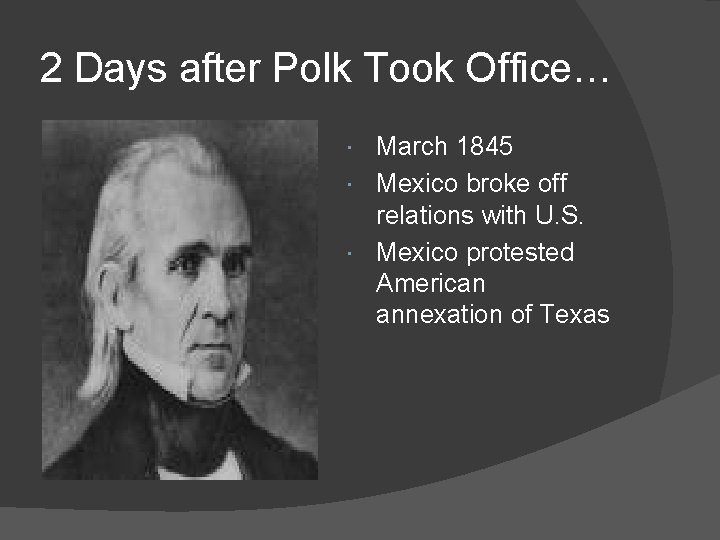 2 Days after Polk Took Office… March 1845 Mexico broke off relations with U.