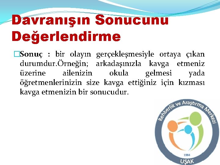 Davranışın Sonucunu Değerlendirme �Sonuç : bir olayın gerçekleşmesiyle ortaya çıkan durumdur. Örneğin; arkadaşınızla kavga