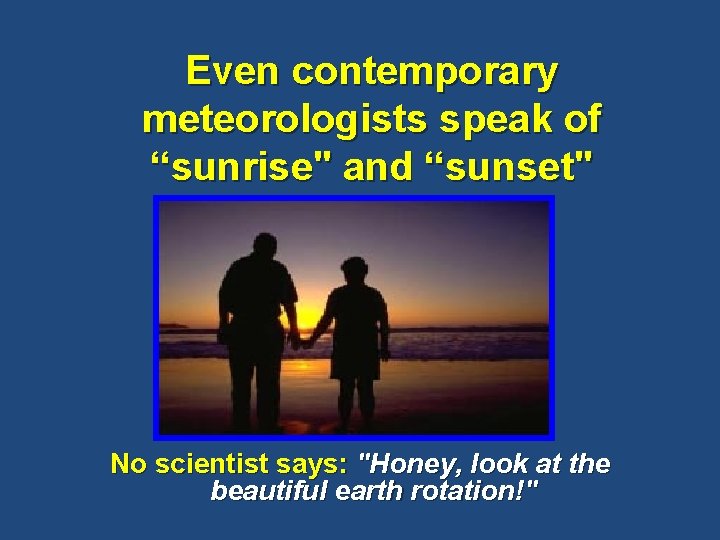 Even contemporary meteorologists speak of “sunrise" and “sunset" No scientist says: "Honey, look at