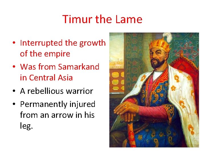 Timur the Lame • Interrupted the growth of the empire • Was from Samarkand