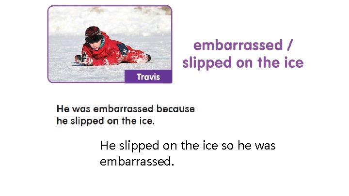 He slipped on the ice so he was embarrassed. 