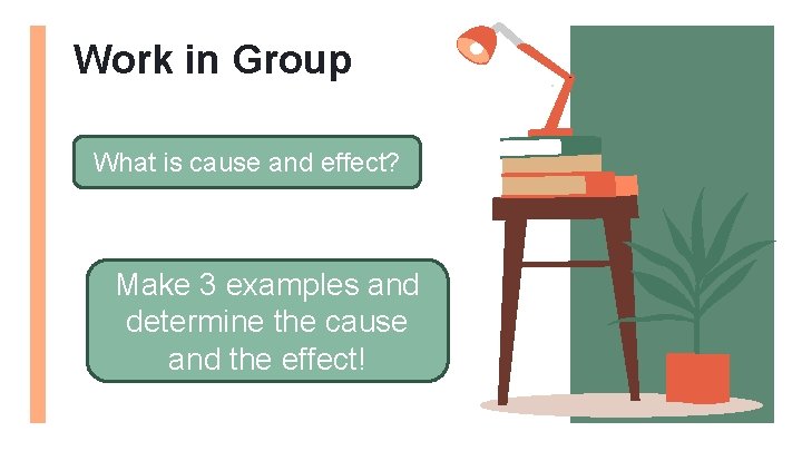 Work in Group What is cause and effect? Make 3 examples and determine the