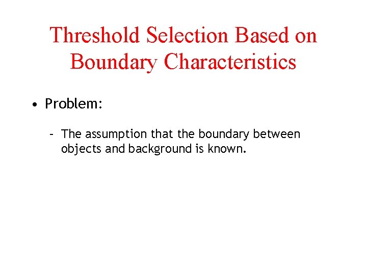 Threshold Selection Based on Boundary Characteristics • Problem: – The assumption that the boundary