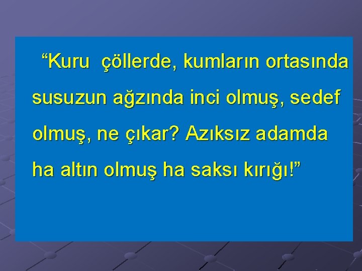 “Kuru çöllerde, kumların ortasında susuzun ağzında inci olmuş, sedef olmuş, ne çıkar? Azıksız adamda