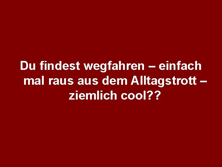 Du findest wegfahren – einfach mal raus dem Alltagstrott – ziemlich cool? ? 