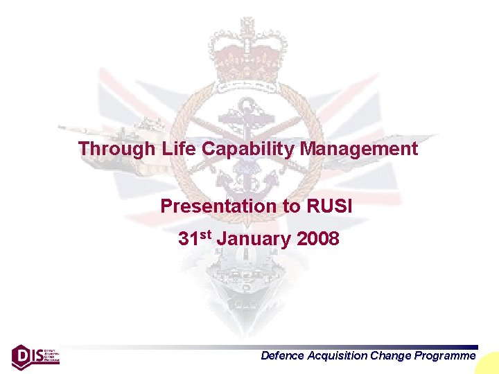 Through Life Capability Management Presentation to RUSI 31 st January 2008 Defence Acquisition Change