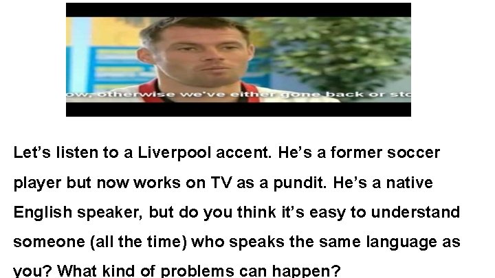 Let’s listen to a Liverpool accent. He’s a former soccer player but now works