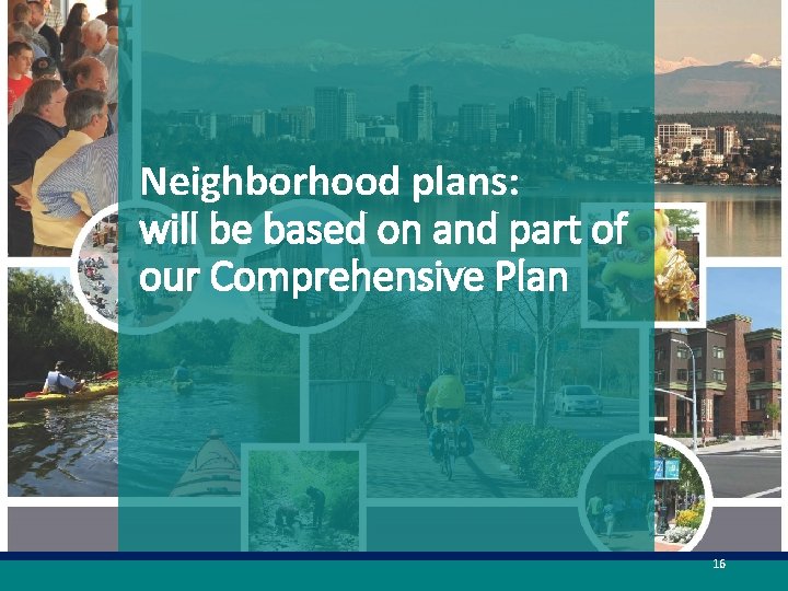 Neighborhood plans: will be based on and part of our Comprehensive Plan 16 