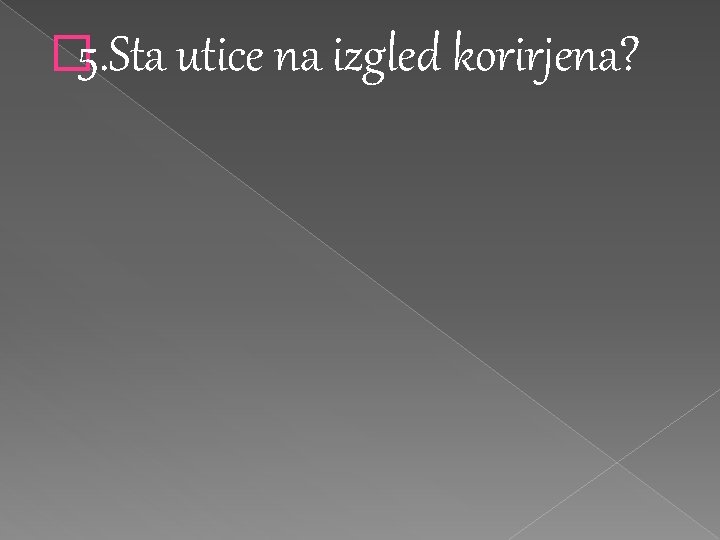 � 5. Sta utice na izgled korirjena? 