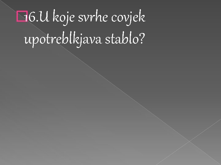 � 16. U koje svrhe covjek upotreblkjava stablo? 