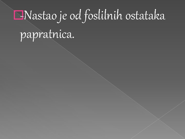 �-Nastao je od foslilnih ostataka papratnica. 