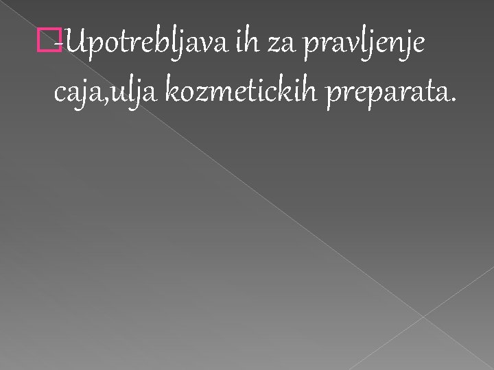 �-Upotrebljava ih za pravljenje caja, ulja kozmetickih preparata. 