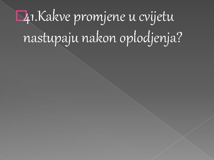 � 41. Kakve promjene u cvijetu nastupaju nakon oplodjenja? 