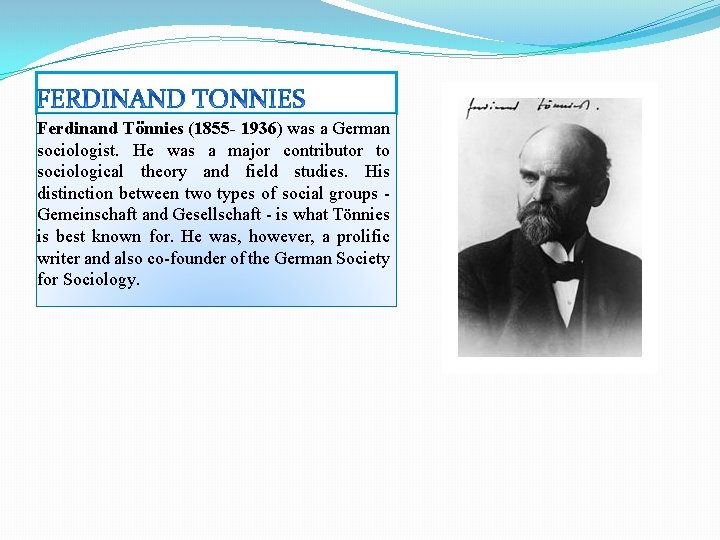 Ferdinand Tönnies (1855 - 1936) was a German sociologist. He was a major contributor