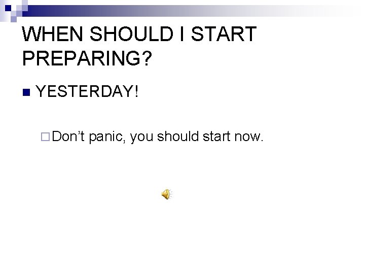 WHEN SHOULD I START PREPARING? n YESTERDAY! ¨ Don’t panic, you should start now.