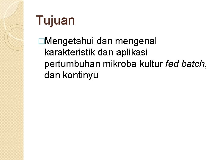 Tujuan �Mengetahui dan mengenal karakteristik dan aplikasi pertumbuhan mikroba kultur fed batch, dan kontinyu