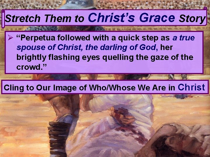 Stretch Them to Christ’s Grace Story Ø “Perpetua followed with a quick step as