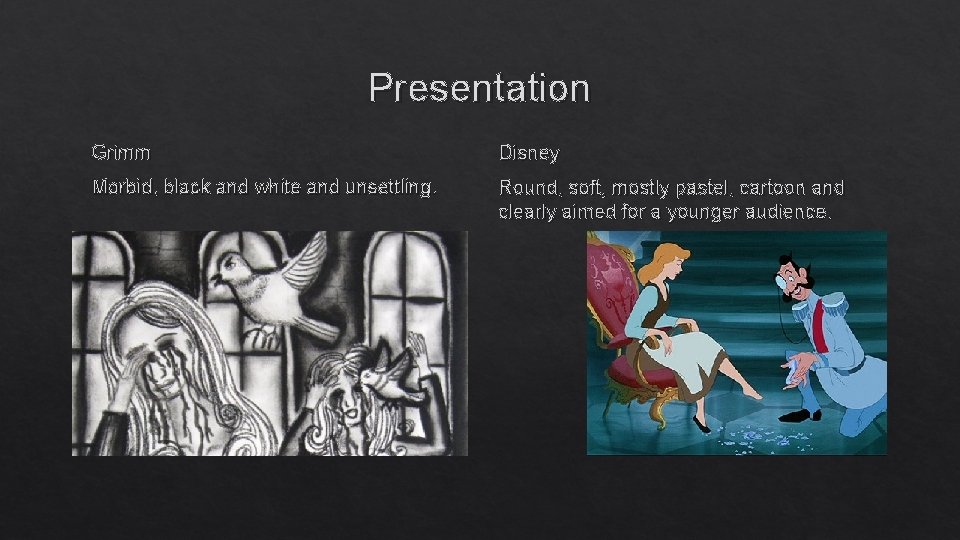 Presentation Grimm Disney Morbid, black and white and unsettling. Round, soft, mostly pastel, cartoon