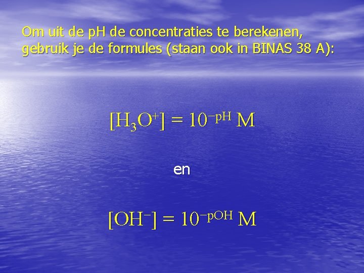 Om uit de p. H de concentraties te berekenen, gebruik je de formules (staan