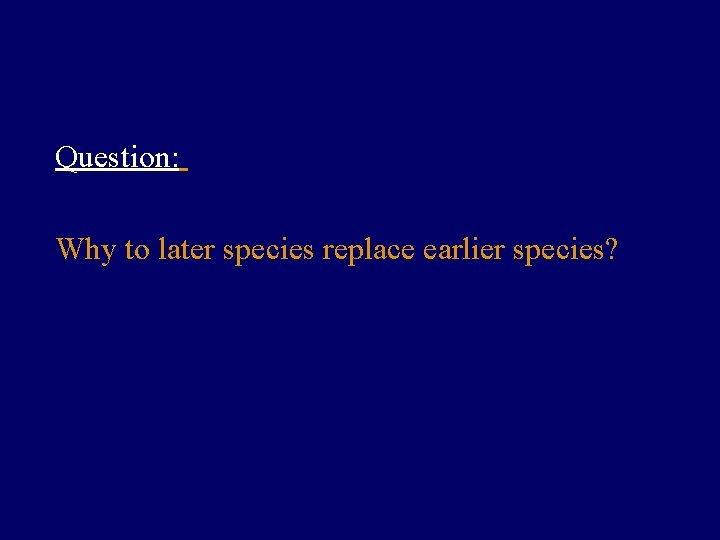 Question: Why to later species replace earlier species? 