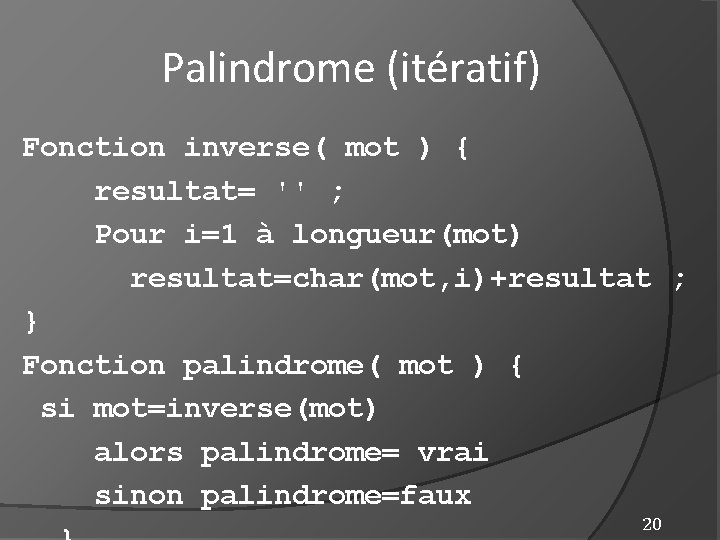 Palindrome (itératif) Fonction inverse( mot ) { resultat= '' ; Pour i=1 à longueur(mot)
