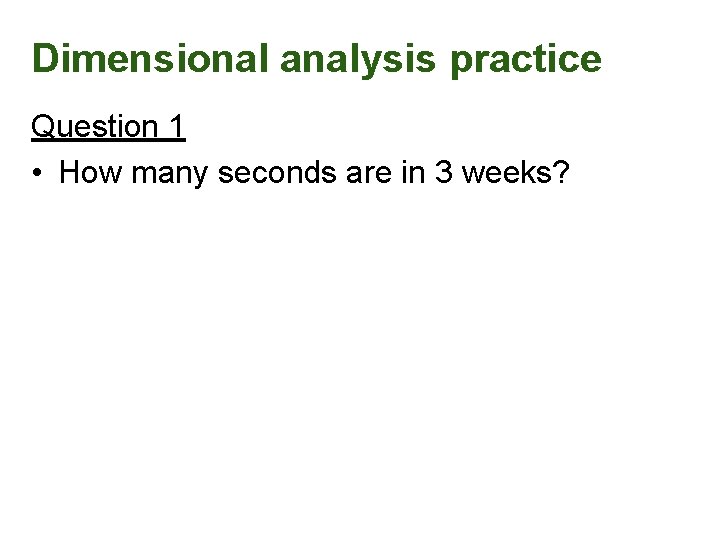 Dimensional analysis practice Question 1 • How many seconds are in 3 weeks? 