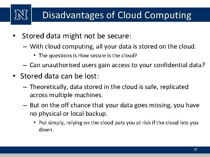 Disadvantages of Cloud Computing • Stored data might not be secure: – With cloud