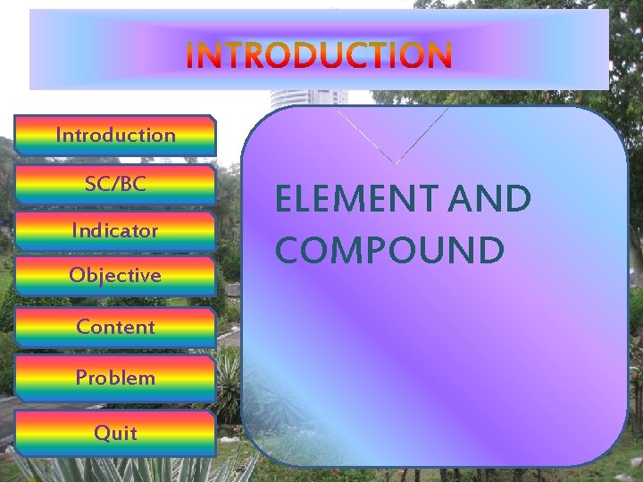 Introduction SC/BC Indicator Objective Content Problem Quit ELEMENT AND COMPOUND 