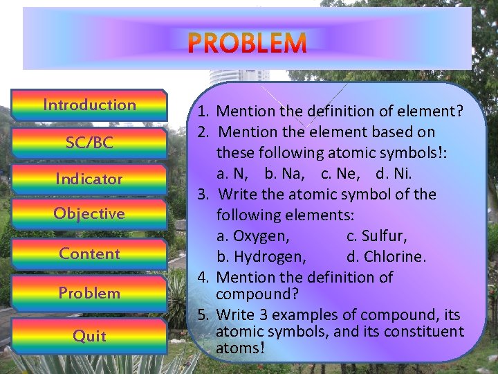 Introduction SC/BC Indicator Objective Content Problem Quit 1. Mention the definition of element? 2.