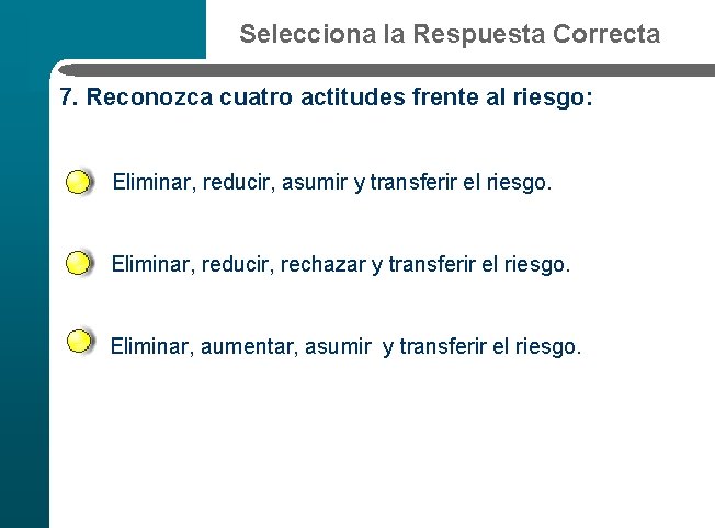 Selecciona la Respuesta Correcta 7. Reconozca cuatro actitudes frente al riesgo: Eliminar, reducir, asumir