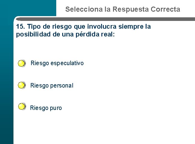 Selecciona la Respuesta Correcta 15. Tipo de riesgo que involucra siempre la posibilidad de