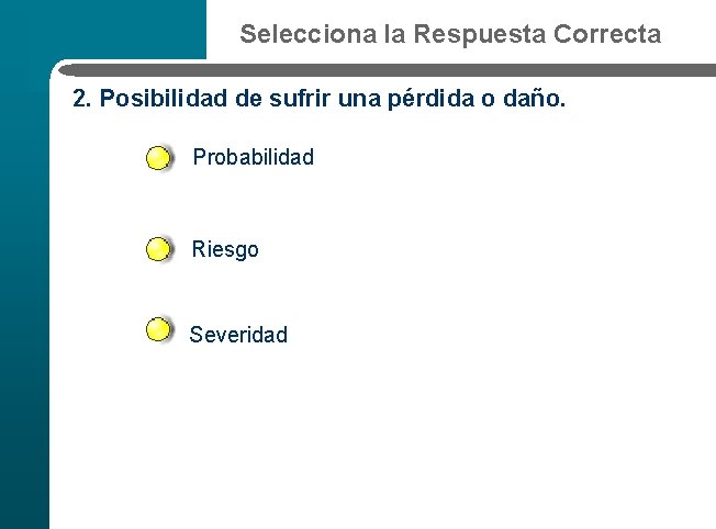 Selecciona la Respuesta Correcta 2. Posibilidad de sufrir una pérdida o daño. Probabilidad Riesgo