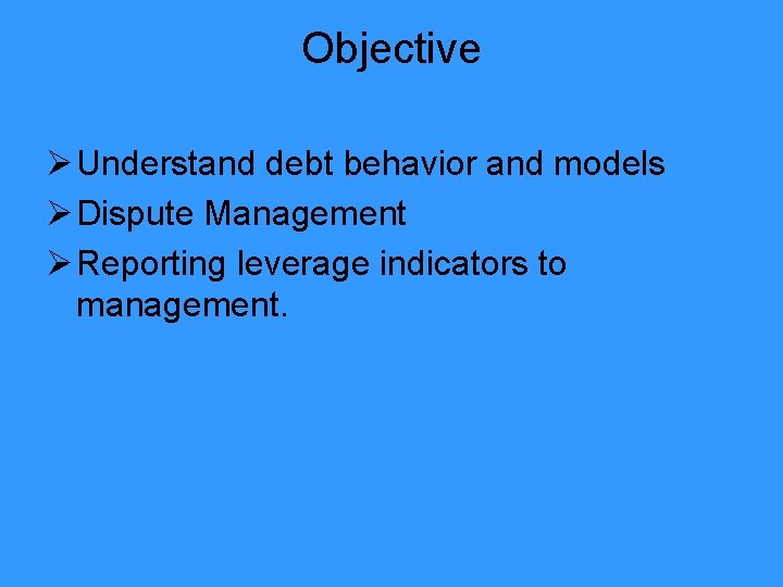 Objective Ø Understand debt behavior and models Ø Dispute Management Ø Reporting leverage indicators