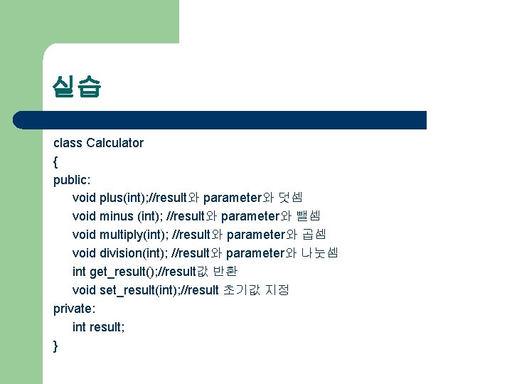 실습 class Calculator { public: void plus(int); //result와 parameter와 덧셈 void minus (int); //result와