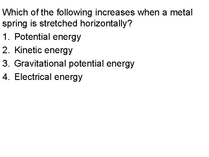 Which of the following increases when a metal spring is stretched horizontally? 1. Potential