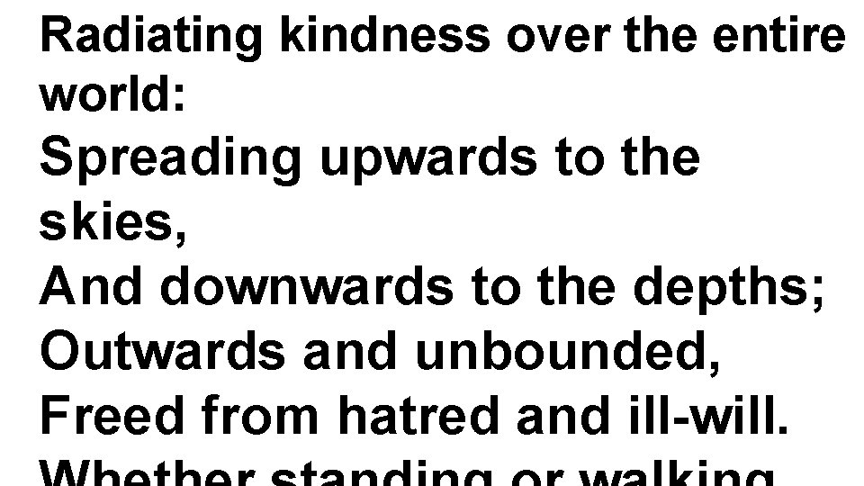 Radiating kindness over the entire world: Spreading upwards to the skies, And downwards to