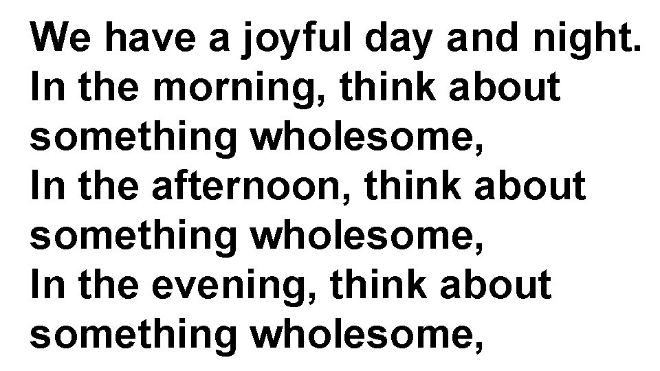 We have a joyful day and night. In the morning, think about something wholesome,