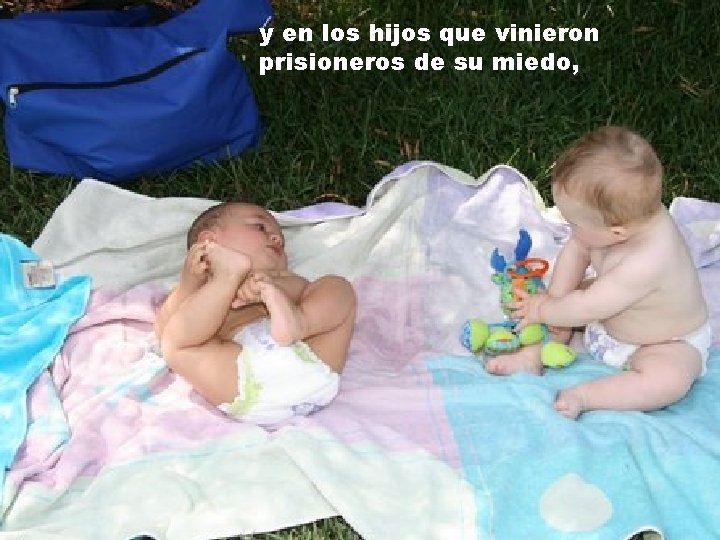 y en los hijos que vinieron prisioneros de su miedo, 