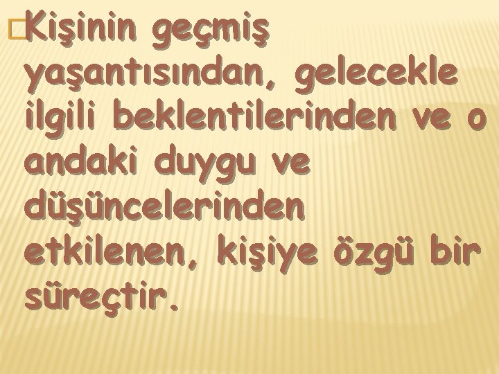 �Kişinin geçmiş yaşantısından, gelecekle ilgili beklentilerinden ve o andaki duygu ve düşüncelerinden etkilenen, kişiye