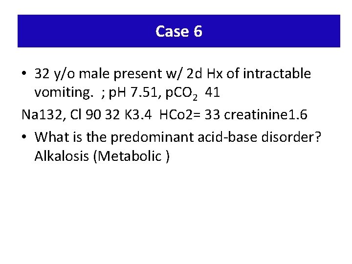 Case 6 • 32 y/o male present w/ 2 d Hx of intractable vomiting.