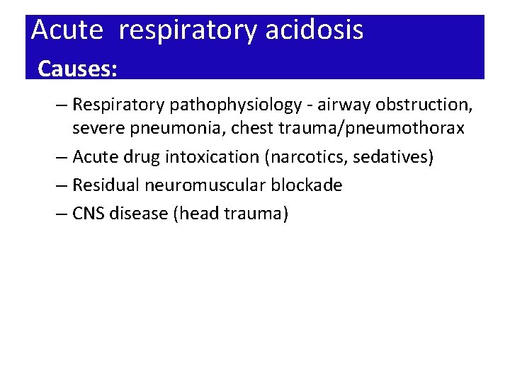 Acute respiratory acidosis Causes: – Respiratory pathophysiology - airway obstruction, severe pneumonia, chest trauma/pneumothorax