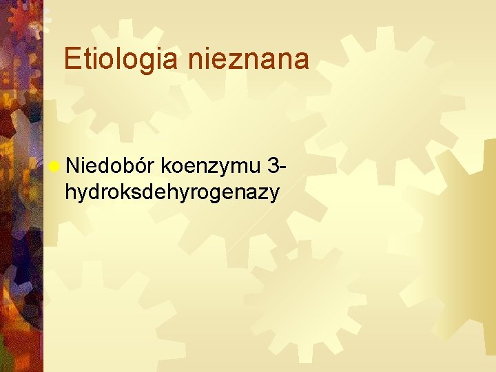 Etiologia nieznana ® Niedobór koenzymu 3 hydroksdehyrogenazy 