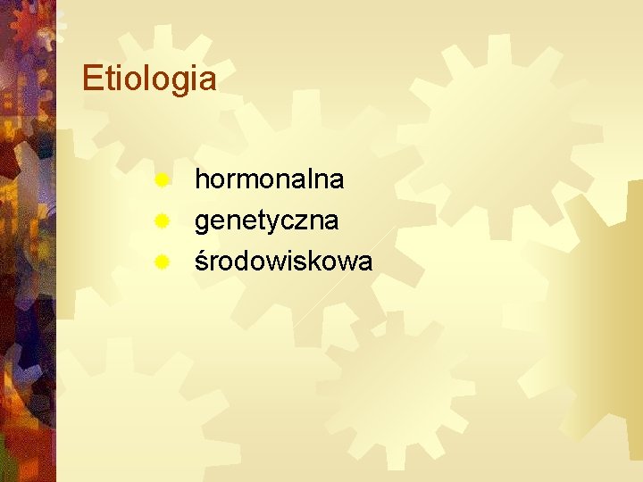 Etiologia hormonalna ® genetyczna ® środowiskowa ® 