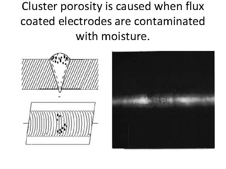 Cluster porosity is caused when flux coated electrodes are contaminated with moisture. Cluster porosity is caused when flux coated electrodes are contaminated with moisture.