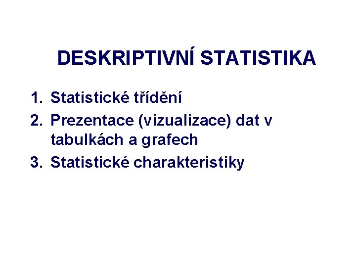 DESKRIPTIVNÍ STATISTIKA 1. Statistické třídění 2. Prezentace (vizualizace) dat v tabulkách a grafech 3.