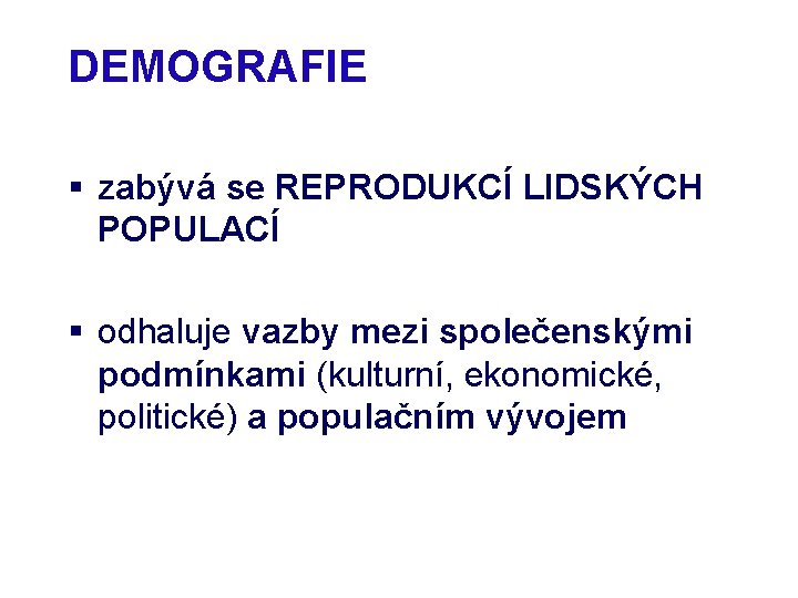 DEMOGRAFIE § zabývá se REPRODUKCÍ LIDSKÝCH POPULACÍ § odhaluje vazby mezi společenskými podmínkami (kulturní,